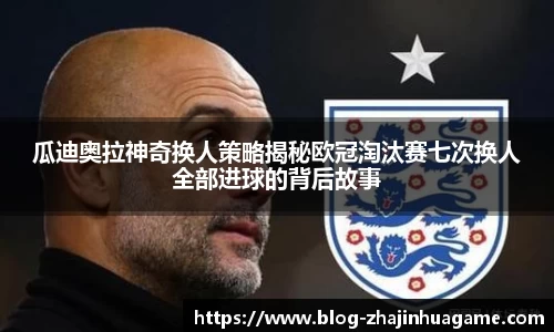 瓜迪奥拉神奇换人策略揭秘欧冠淘汰赛七次换人全部进球的背后故事
