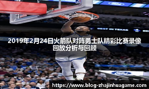 2019年2月24日火箭队对阵勇士队精彩比赛录像回放分析与回顾