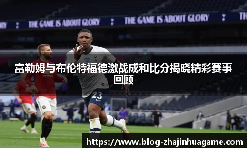 富勒姆与布伦特福德激战成和比分揭晓精彩赛事回顾