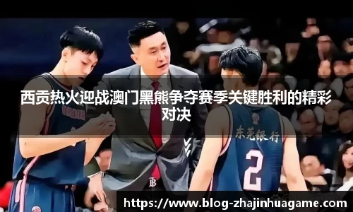 西贡热火迎战澳门黑熊争夺赛季关键胜利的精彩对决