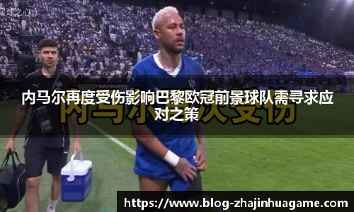 内马尔再度受伤影响巴黎欧冠前景球队需寻求应对之策