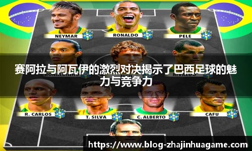 赛阿拉与阿瓦伊的激烈对决揭示了巴西足球的魅力与竞争力
