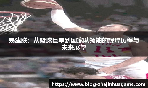 易建联：从篮球巨星到国家队领袖的辉煌历程与未来展望