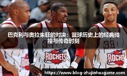 巴克利与奥拉朱旺的对决：篮球历史上的经典碰撞与传奇时刻