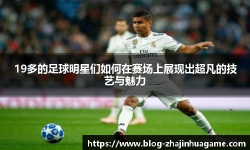19多的足球明星们如何在赛场上展现出超凡的技艺与魅力