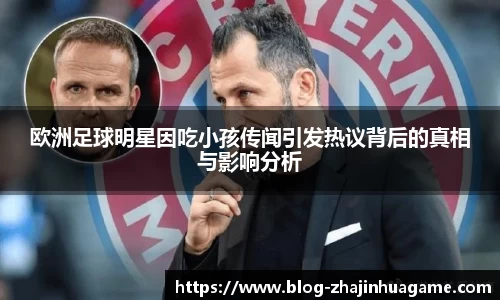 欧洲足球明星因吃小孩传闻引发热议背后的真相与影响分析