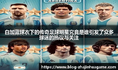 白加蓝球衣下的传奇足球明星究竟是谁引发了众多球迷的热议与关注